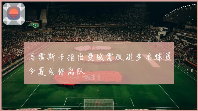 马雷斯卡指出曼城需改进多名球员今夏或将离队