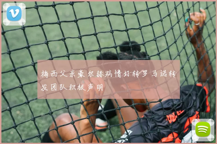 梅西父亲豪尔赫病情好转罗马诺转发团队积极声明