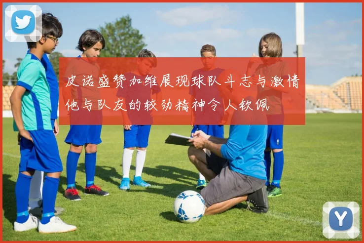 皮诺盛赞加维展现球队斗志与激情他与队友的较劲精神令人钦佩