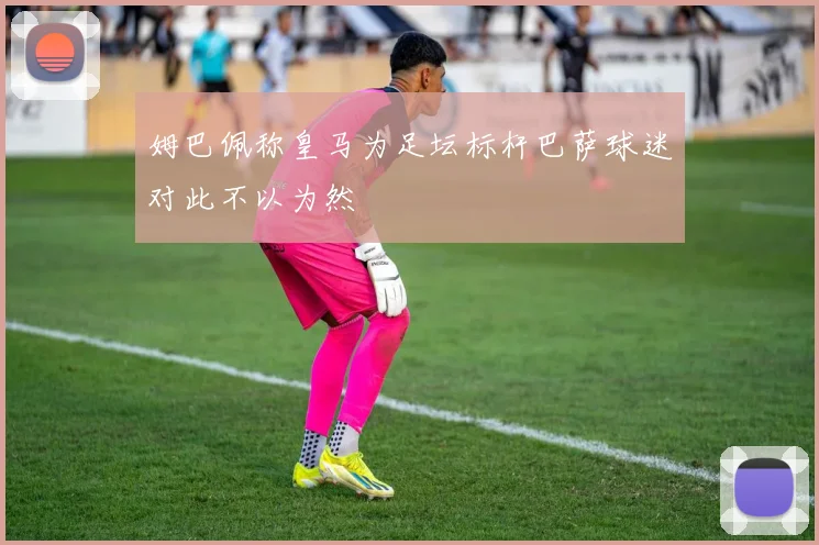 姆巴佩称皇马为足坛标杆巴萨球迷对此不以为然