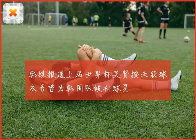 韩媒报道上届世界杯吴贤揆未获球衣号曾为韩国队候补球员