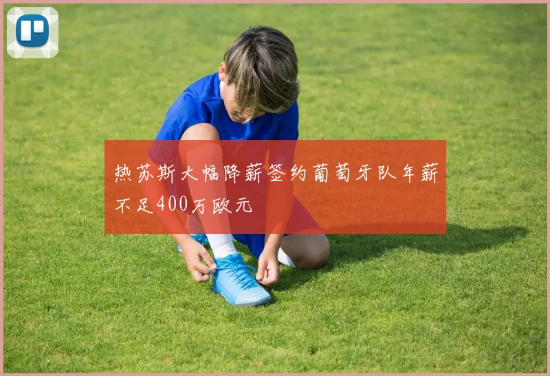 热苏斯大幅降薪签约葡萄牙队年薪不足400万欧元