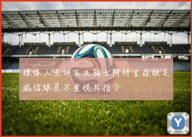 媒体人点评东决骑士阿特金森缺乏威信球员不重视其指令