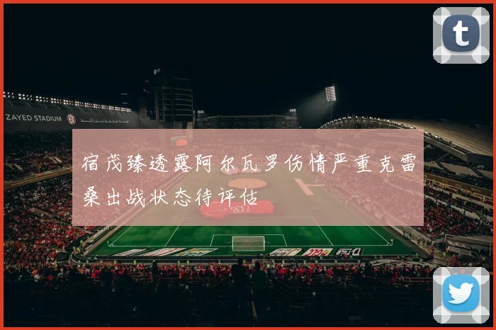 宿茂臻透露阿尔瓦罗伤情严重克雷桑出战状态待评估