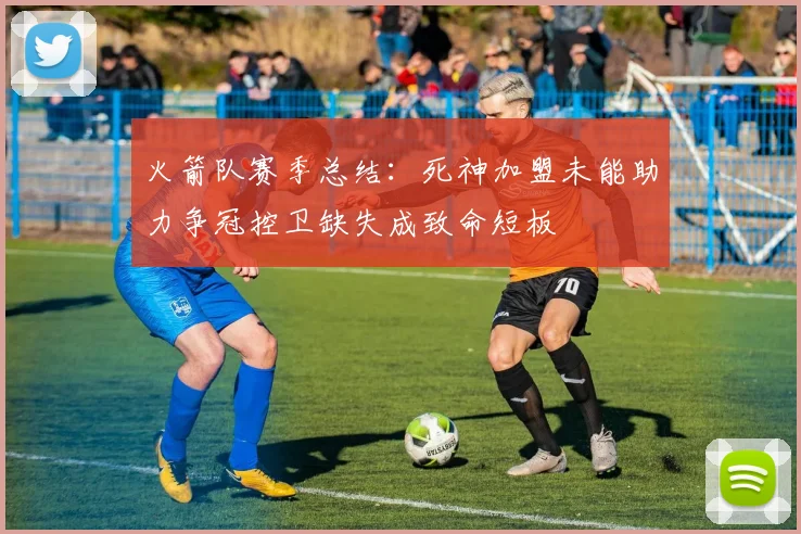 火箭队赛季总结：死神加盟未能助力争冠控卫缺失成致命短板