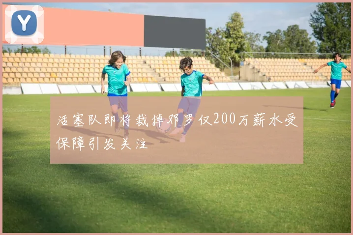 活塞队即将裁掉邓罗仅200万薪水受保障引发关注