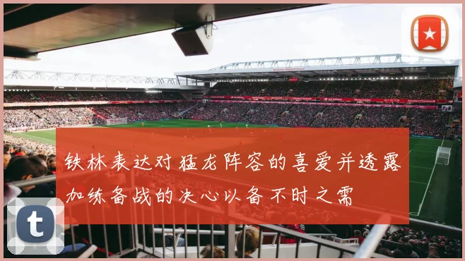 铁林表达对猛龙阵容的喜爱并透露加练备战的决心以备不时之需