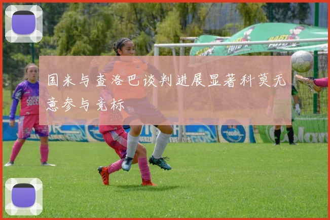 国米与查洛巴谈判进展显著科莫无意参与竞标