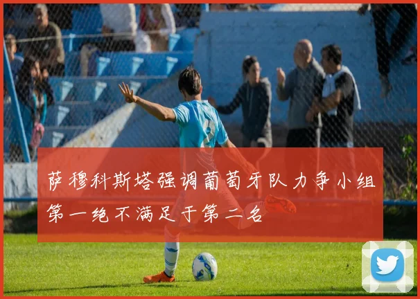 萨穆科斯塔强调葡萄牙队力争小组第一绝不满足于第二名
