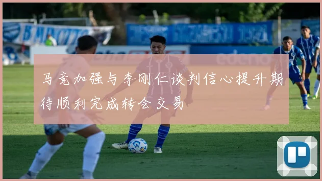 马竞加强与李刚仁谈判信心提升期待顺利完成转会交易
