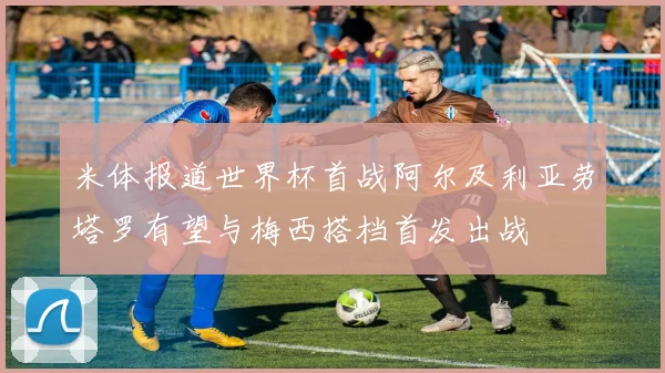 米体报道世界杯首战阿尔及利亚劳塔罗有望与梅西搭档首发出战